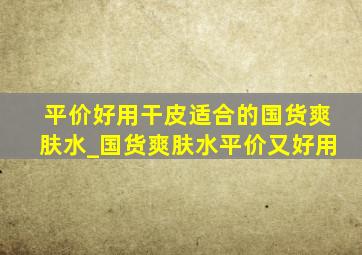 平价好用干皮适合的国货爽肤水_国货爽肤水平价又好用