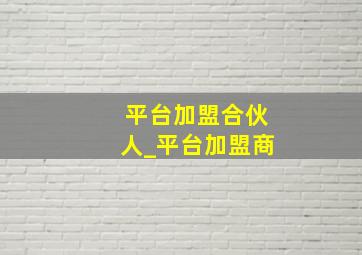 平台加盟合伙人_平台加盟商