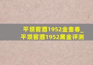 平坝窖酒1952金壶春_平坝窖酒1952黑金评测