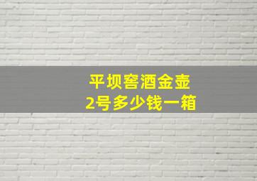 平坝窖酒金壶2号多少钱一箱