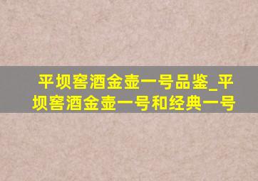 平坝窖酒金壶一号品鉴_平坝窖酒金壶一号和经典一号