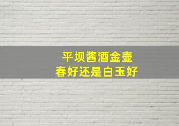 平坝酱酒金壶春好还是白玉好