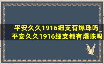 平安久久1916细支有爆珠吗_平安久久1916细支都有爆珠吗