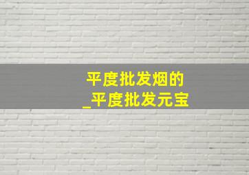 平度批发烟的_平度批发元宝