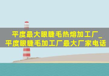 平度最大眼睫毛热熔加工厂_平度眼睫毛加工厂最大厂家电话