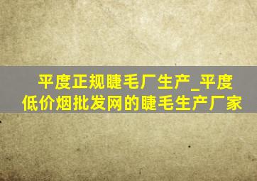 平度正规睫毛厂生产_平度(低价烟批发网)的睫毛生产厂家