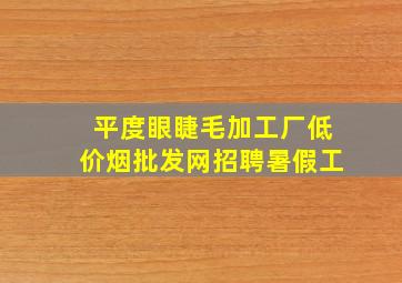 平度眼睫毛加工厂(低价烟批发网)招聘暑假工