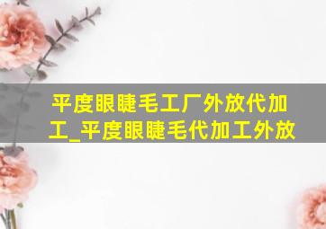 平度眼睫毛工厂外放代加工_平度眼睫毛代加工外放