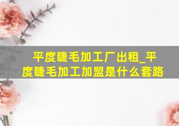 平度睫毛加工厂出租_平度睫毛加工加盟是什么套路