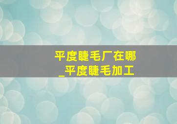 平度睫毛厂在哪_平度睫毛加工