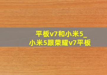 平板v7和小米5_小米5跟荣耀v7平板