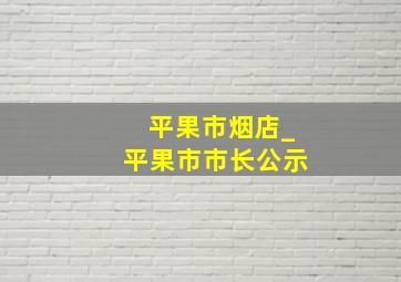 平果市烟店_平果市市长公示