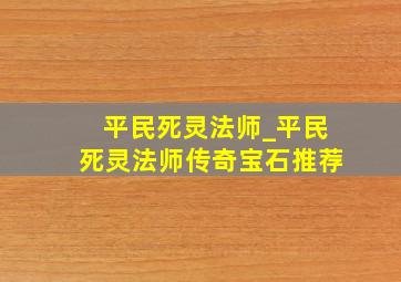 平民死灵法师_平民死灵法师传奇宝石推荐