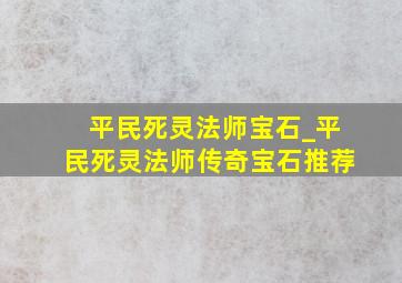 平民死灵法师宝石_平民死灵法师传奇宝石推荐