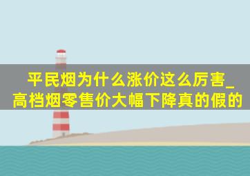 平民烟为什么涨价这么厉害_高档烟零售价大幅下降真的假的