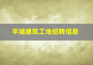 平湖建筑工地招聘信息