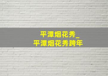 平潭烟花秀_平潭烟花秀跨年