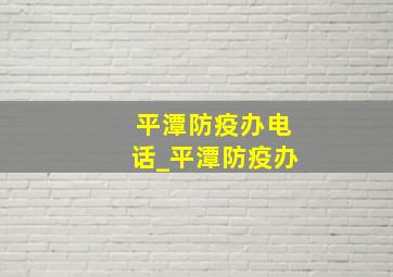 平潭防疫办电话_平潭防疫办