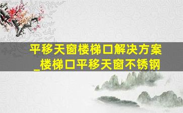 平移天窗楼梯口解决方案_楼梯口平移天窗不锈钢