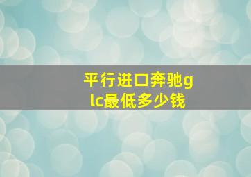 平行进口奔驰glc最低多少钱