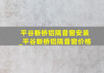 平谷断桥铝隔音窗安装_平谷断桥铝隔音窗价格