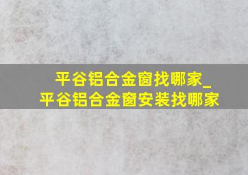 平谷铝合金窗找哪家_平谷铝合金窗安装找哪家