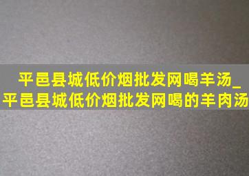 平邑县城(低价烟批发网)喝羊汤_平邑县城(低价烟批发网)喝的羊肉汤