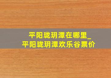 平阳珑玥潭在哪里_平阳珑玥潭欢乐谷票价