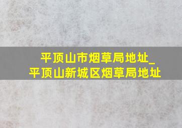 平顶山市烟草局地址_平顶山新城区烟草局地址