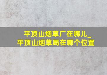 平顶山烟草厂在哪儿_平顶山烟草局在哪个位置