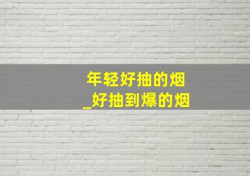 年轻好抽的烟_好抽到爆的烟