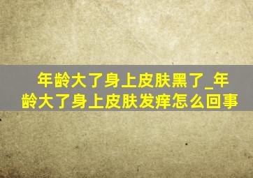 年龄大了身上皮肤黑了_年龄大了身上皮肤发痒怎么回事