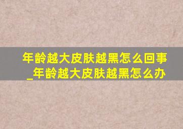 年龄越大皮肤越黑怎么回事_年龄越大皮肤越黑怎么办