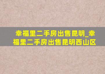 幸福里二手房出售昆明_幸福里二手房出售昆明西山区