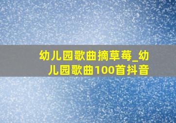 幼儿园歌曲摘草莓_幼儿园歌曲100首抖音