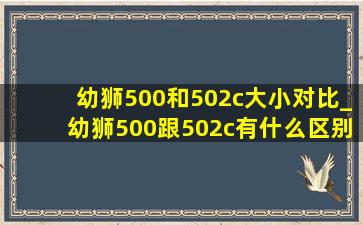 幼狮500和502c大小对比_幼狮500跟502c有什么区别