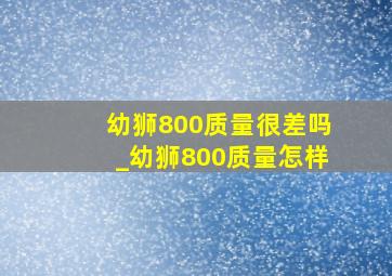 幼狮800质量很差吗_幼狮800质量怎样