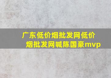 广东(低价烟批发网)(低价烟批发网)喊陈国豪mvp