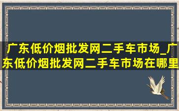 广东(低价烟批发网)二手车市场_广东(低价烟批发网)二手车市场在哪里