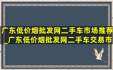 广东(低价烟批发网)二手车市场推荐_广东(低价烟批发网)二手车交易市场