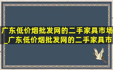 广东(低价烟批发网)的二手家具市场_广东(低价烟批发网)的二手家具市场在哪里