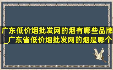 广东(低价烟批发网)的烟有哪些品牌_广东省(低价烟批发网)的烟是哪个牌子