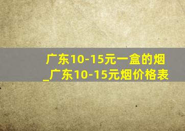 广东10-15元一盒的烟_广东10-15元烟价格表