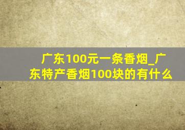 广东100元一条香烟_广东特产香烟100块的有什么