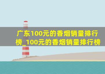 广东100元的香烟销量排行榜_100元的香烟销量排行榜