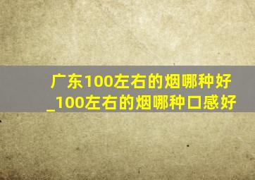 广东100左右的烟哪种好_100左右的烟哪种口感好