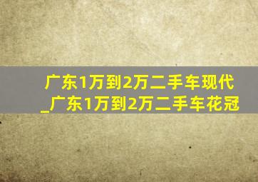 广东1万到2万二手车现代_广东1万到2万二手车花冠