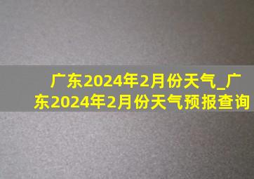 广东2024年2月份天气_广东2024年2月份天气预报查询