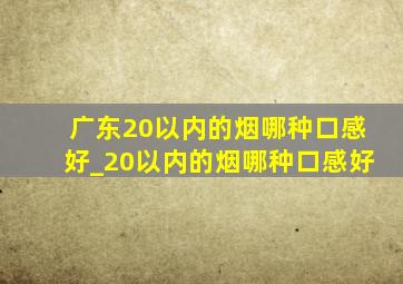 广东20以内的烟哪种口感好_20以内的烟哪种口感好