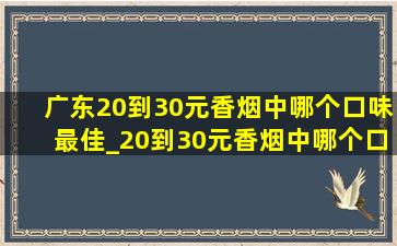 广东20到30元香烟中哪个口味最佳_20到30元香烟中哪个口味最佳